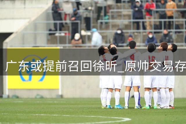 广东或提前召回徐昕 原帅交易存变数 广厦签新援 江苏集齐三外援